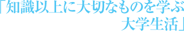 「知識以上に大切なものを学ぶ大学生活」